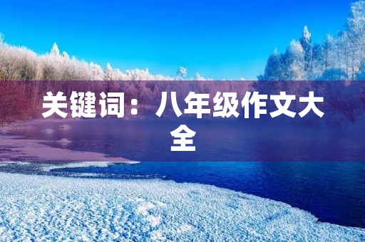 关键词:八年级作文大全,初二作文,500字左右 关键词:八年级作文大全,初二作文,500字左右