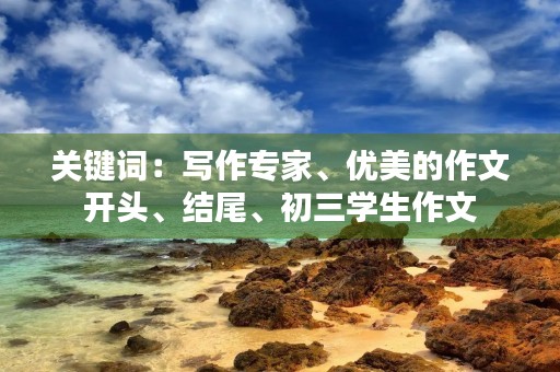关键词：写作专家、优美的作文开头、结尾、初三学生作文