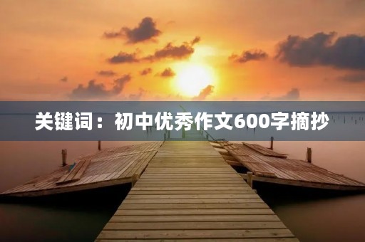 关键词:初中优秀作文600字摘抄 关键词:初中优秀作文600字摘抄