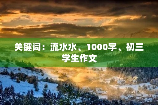 关键词:流水水、1000字、初三学生作文 关键词:流水水、1000字、初三学生作文