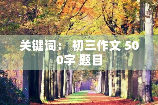 关键词: 初三作文 500字 题目 关键词: 初三作文 500字 题目