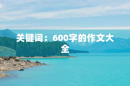 关键词：600字的作文大全