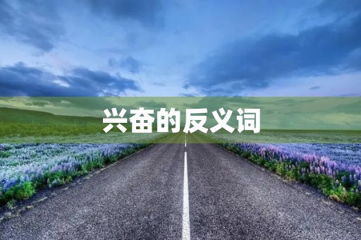 兴奋的反义词(兴奋的反义词)
