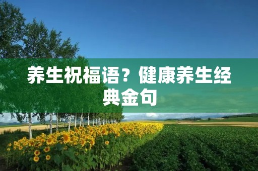 养生祝福语?健康养生经典金句 养生祝福语?健康养生经典金句