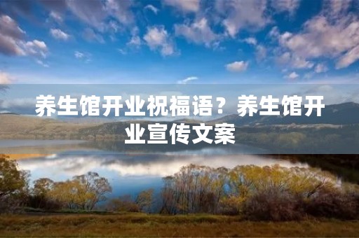 养生馆开业祝福语?养生馆开业宣传文案