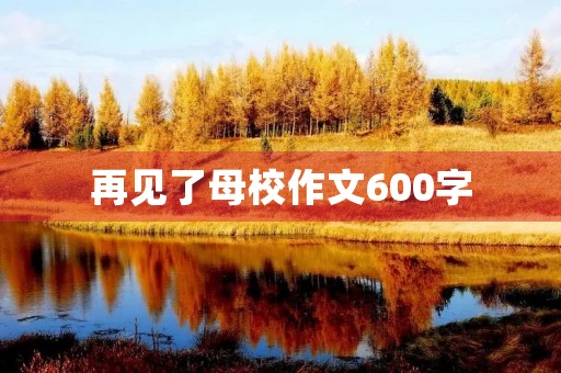 再见了母校作文600字 再见了母校作文600字