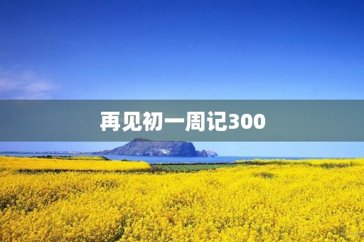 再见初一周记300