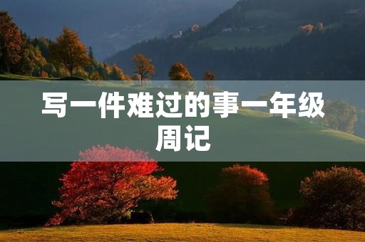 写一件难过的事一年级周记 写一件难过的事一年级周记