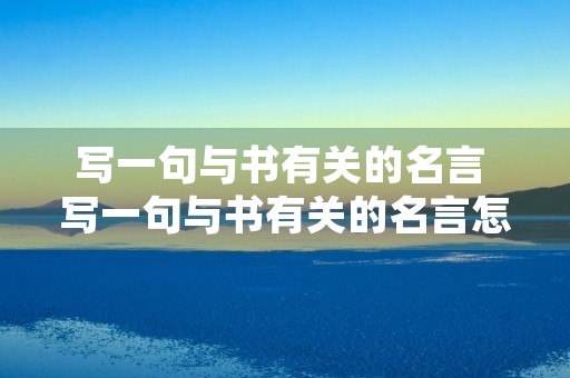 写一句与书有关的名言 写一句与书有关的名言怎么写 写一句与书有关的名言 写一句与书有关的名言怎么写