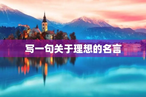 写一句关于理想的名言，写一句关于理想的名言名句