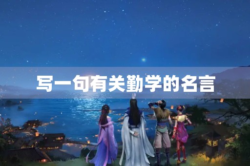 写一句有关勤学的名言,写一句有关勤学的名言名句 写一句有关勤学的名言,写一句有关勤学的名言名句