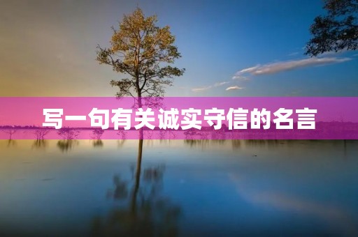 写一句有关诚实守信的名言，写一句有关诚实守信的名言警句