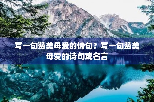 写一句赞美母爱的诗句？写一句赞美母爱的诗句或名言