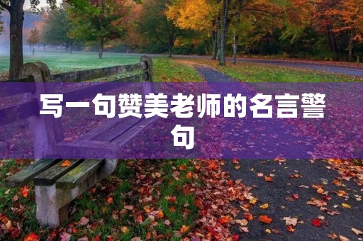 写一句赞美老师的名言警句(写一句赞美老师的名言警句有哪些) 写一句赞美老师的名言警句(写一句赞美老师的名言警句有哪些)