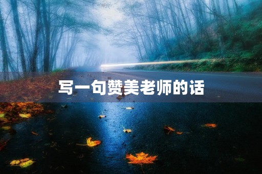 写一句赞美老师的话(写一句赞美老师的话至少用上一个成语) 写一句赞美老师的话(写一句赞美老师的话至少用上一个成语)