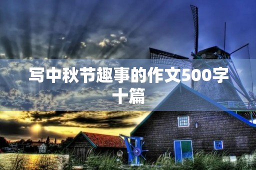 写中秋节趣事的作文500字十篇 写中秋节趣事的作文500字十篇