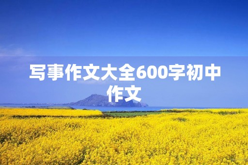 写事作文大全600字初中作文 写事作文大全600字初中作文