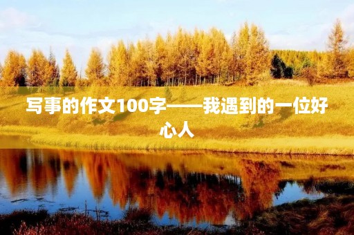 写事的作文100字——我遇到的一位好心人 写事的作文100字——我遇到的一位好心人
