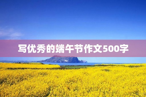 写优秀的端午节作文500字 写优秀的端午节作文500字