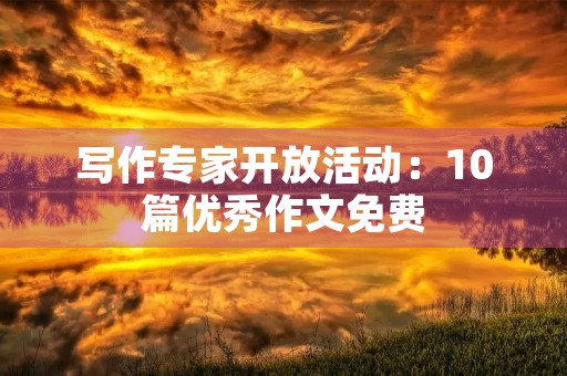 写作专家开放活动：10篇优秀作文免费