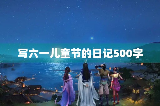 写六一儿童节的日记500字 写六一儿童节的日记500字