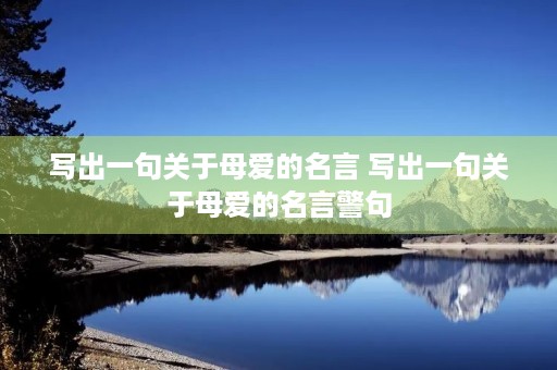 写出一句关于母爱的名言 写出一句关于母爱的名言警句 写出一句关于母爱的名言 写出一句关于母爱的名言警句