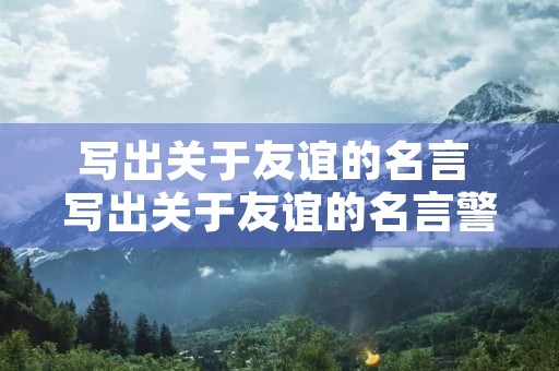 写出关于友谊的名言 写出关于友谊的名言警句有哪些