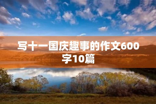 写十一国庆趣事的作文600字10篇 写十一国庆趣事的作文600字10篇