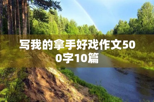 写我的拿手好戏作文500字10篇 写我的拿手好戏作文500字10篇