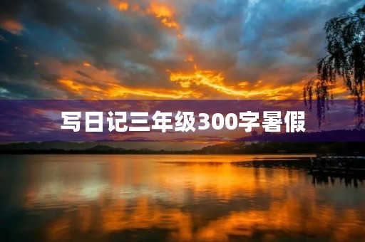 写日记三年级300字暑假 写日记三年级300字暑假
