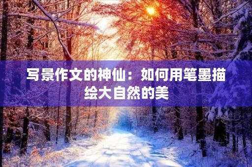 写景作文的神仙：如何用笔墨描绘大自然的美
