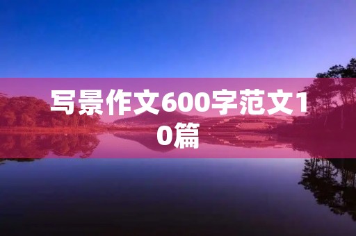 写景作文600字范文10篇