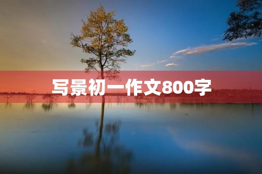 写景初一作文800字 写景初一作文800字