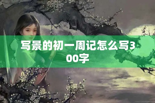 写景的初一周记怎么写300字 写景的初一周记怎么写300字