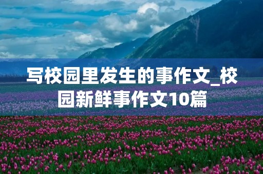 写校园里发生的事作文_校园新鲜事作文10篇 写校园里发生的事作文_校园新鲜事作文10篇