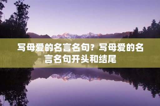 写母爱的名言名句？写母爱的名言名句开头和结尾