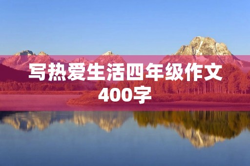 写热爱生活四年级作文400字 写热爱生活四年级作文400字