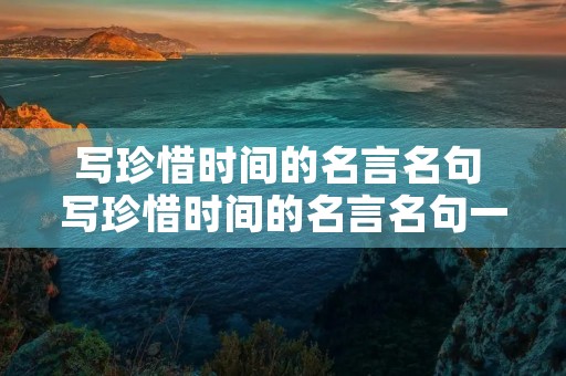 写珍惜时间的名言名句 写珍惜时间的名言名句一年级 写珍惜时间的名言名句 写珍惜时间的名言名句一年级