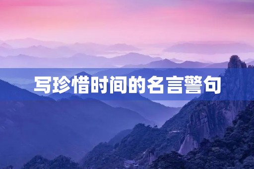 写珍惜时间的名言警句,写珍惜时间的名言警句10句 写珍惜时间的名言警句,写珍惜时间的名言警句10句