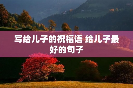 写给儿子的祝福语 给儿子最好的句子 写给儿子的祝福语 给儿子最好的句子