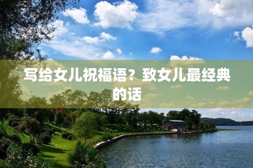 写给女儿祝福语？致女儿最经典的话