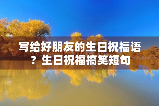 写给好朋友的生日祝福语?生日祝福搞笑短句