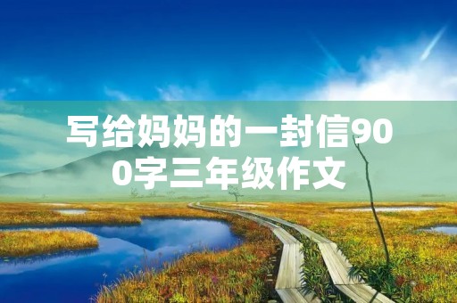 写给妈妈的一封信900字三年级作文 写给妈妈的一封信900字三年级作文