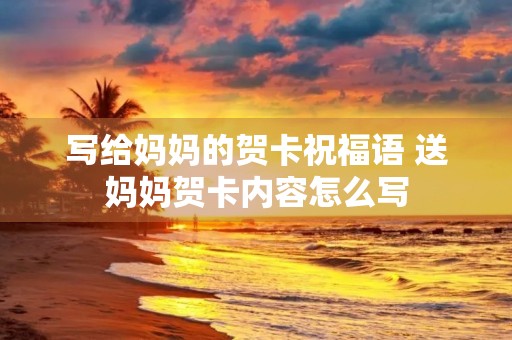 写给妈妈的贺卡祝福语 送妈妈贺卡内容怎么写