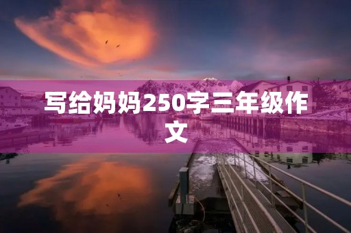 写给妈妈250字三年级作文 写给妈妈250字三年级作文