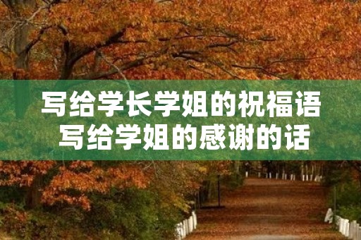 写给学长学姐的祝福语 写给学姐的感谢的话简短 写给学长学姐的祝福语 写给学姐的感谢的话简短