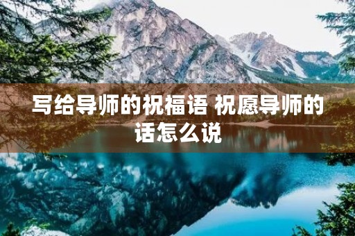 写给导师的祝福语 祝愿导师的话怎么说