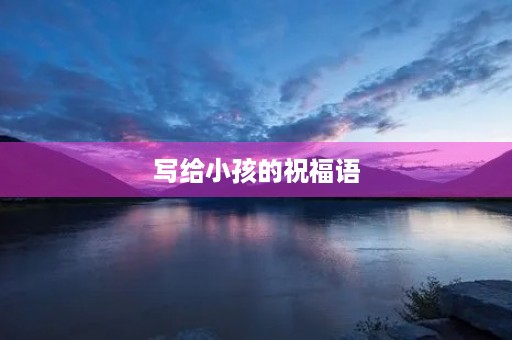 写给小孩的祝福语(送给孩子的祝福语简短)