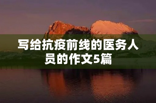 写给抗疫前线的医务人员的作文5篇 写给抗疫前线的医务人员的作文5篇
