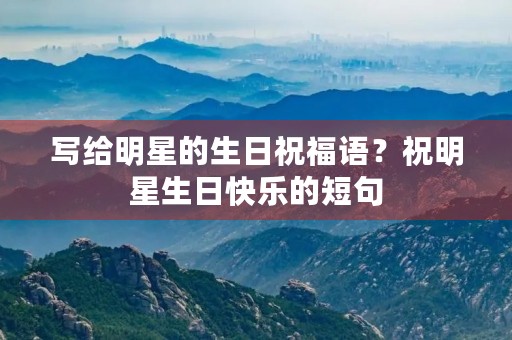 写给明星的生日祝福语?祝明星生日快乐的短句 写给明星的生日祝福语?祝明星生日快乐的短句